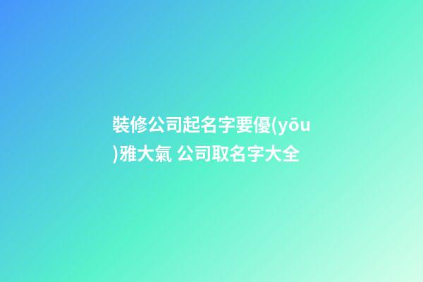 裝修公司起名字要優(yōu)雅大氣 公司取名字大全